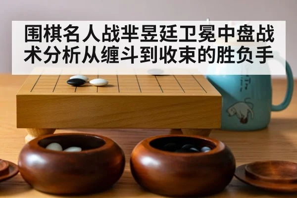 围棋名人战芈昱廷卫冕中盘战术分析从缠斗到收束的胜负手（kaiyun）