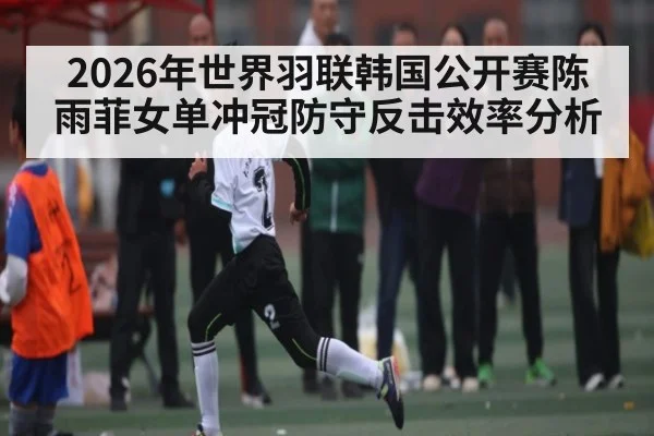 2026年世界羽联韩国公开赛陈雨菲女单冲冠防守反击效率分析