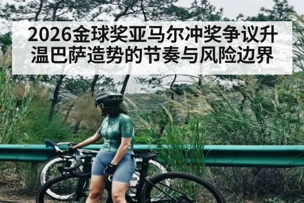 2026金球奖亚马尔冲奖争议升温巴萨造势的节奏与风险边界（kaiyun）